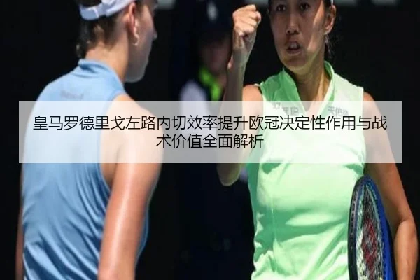 皇马罗德里戈左路内切效率提升欧冠决定性作用与战术价值全面解析 - kaiyun