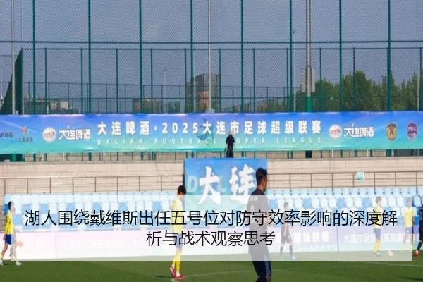 湖人围绕戴维斯出任五号位对防守效率影响的深度解析与战术观察思考 - kaiyun