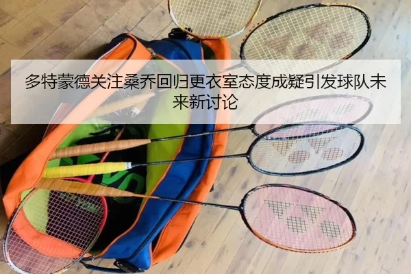 多特蒙德关注桑乔回归更衣室态度成疑引发球队未来新讨论
