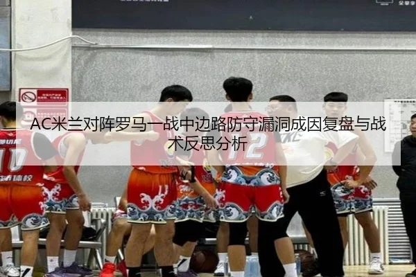 AC米兰对阵罗马一战中边路防守漏洞成因复盘与战术反思分析 - kaiyun
