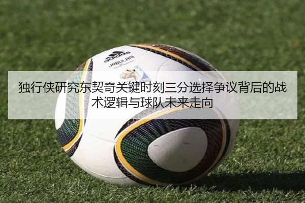 独行侠研究东契奇关键时刻三分选择争议背后的战术逻辑与球队未来走向 | kaiyun