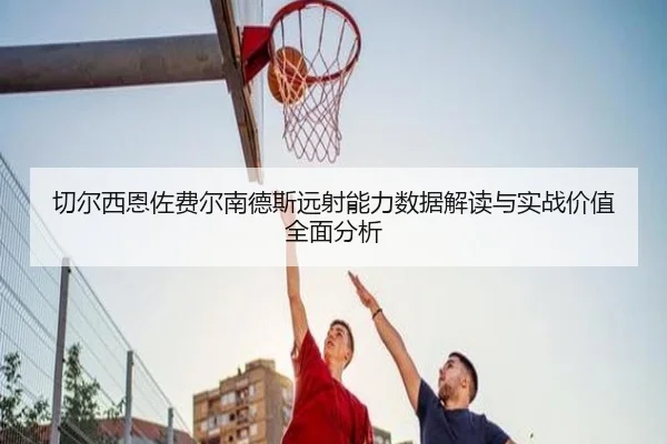 切尔西恩佐费尔南德斯远射能力数据解读与实战价值全面分析 | kaiyun