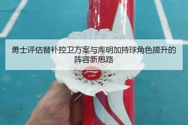 勇士评估替补控卫方案与库明加持球角色提升的阵容新思路 - kaiyun
